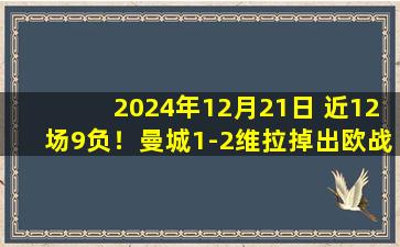 2024年12月21日 近12场9负！曼城1-2维拉掉出欧战区 蓝月后防漏洞百出哈兰德隐身